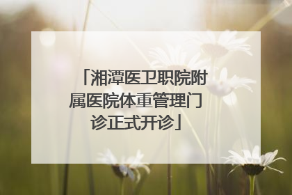 湘潭医卫职院附属医院体重管理门诊正式开诊