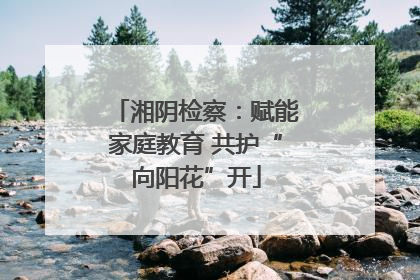 湘阴检察：赋能家庭教育 共护“向阳花”开