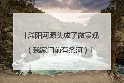 滏阳河源头成了微景观（我家门前有条河）