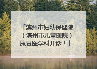 滨州市妇幼保健院（滨州市儿童医院）康复医学科开诊！