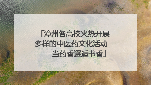 漳州各高校火热开展多样的中医药文化活动——当药香邂逅书香