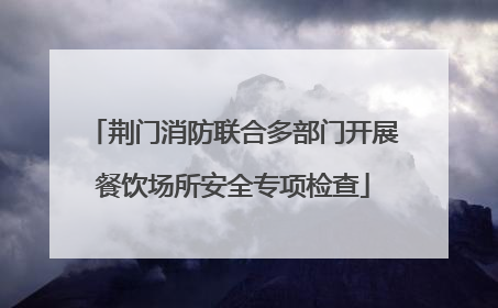 荆门消防联合多部门开展餐饮场所安全专项检查