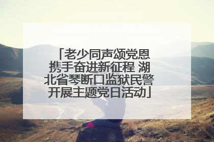 老少同声颂党恩 携手奋进新征程 湖北省琴断口监狱民警开展主题党日活动
