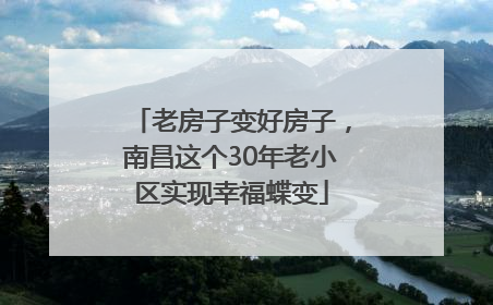 老房子变好房子，南昌这个30年老小区实现幸福蝶变
