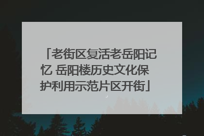 老街区复活老岳阳记忆 岳阳楼历史文化保护利用示范片区开街