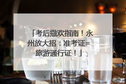 考后撒欢指南！永州放大招：准考证=旅游通行证！