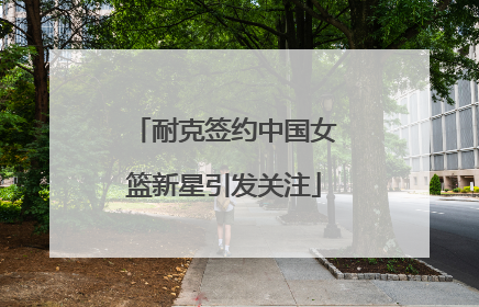 耐克签约中国女篮新星引发关注