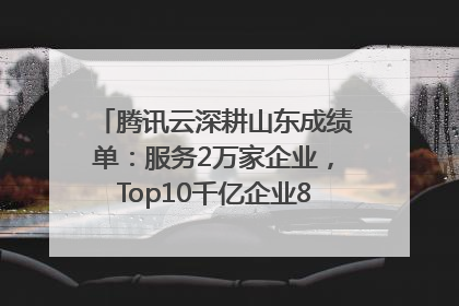 腾讯云深耕山东成绩单：服务2万家企业，Top10千亿企业8家选择腾讯云