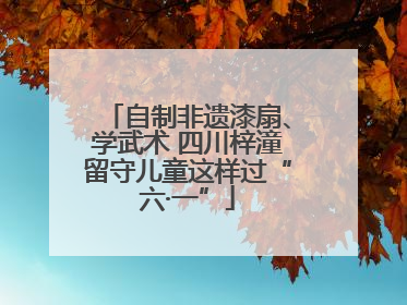 自制非遗漆扇、学武术 四川梓潼留守儿童这样过“六·一”