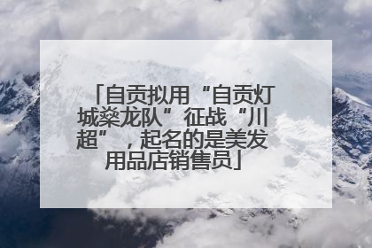自贡拟用“自贡灯城燊龙队”征战“川超”，起名的是美发用品店销售员