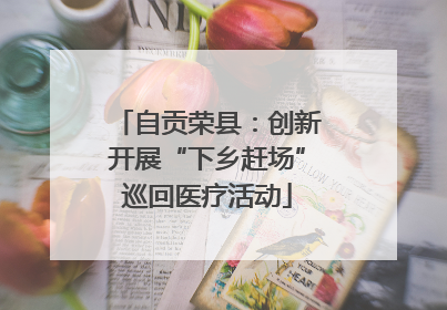 自贡荣县：创新开展“下乡赶场”巡回医疗活动