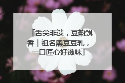 舌尖非遗，豆韵飘香｜祖名黑豆豆乳，一口匠心好滋味