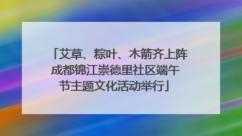艾草、粽叶、木箭齐上阵 成都锦江崇德里社区端午节主题文化活动举行