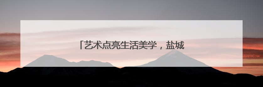 艺术点亮生活美学，盐城市美术馆“订单式”办展