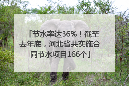 节水率达36%！截至去年底，河北省共实施合同节水项目166个