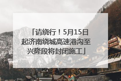 请绕行！5月15日起济南绕城高速港沟至兴隆段将封闭施工