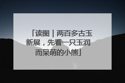读图｜两百多古玉新展，先看一只玉润而呆萌的小熊
