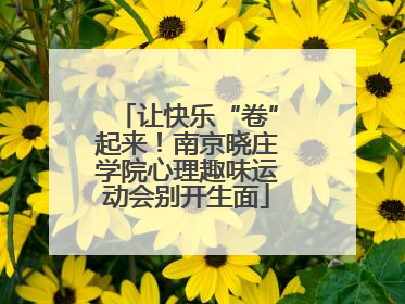 让快乐“卷”起来！南京晓庄学院心理趣味运动会别开生面