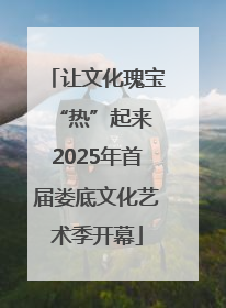 让文化瑰宝“热”起来 2025年首届娄底文化艺术季开幕