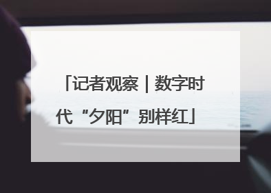 记者观察｜数字时代“夕阳”别样红