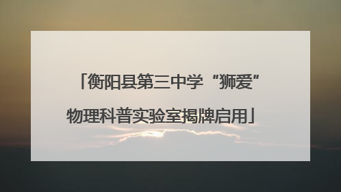 衡阳县第三中学“狮爱”物理科普实验室揭牌启用