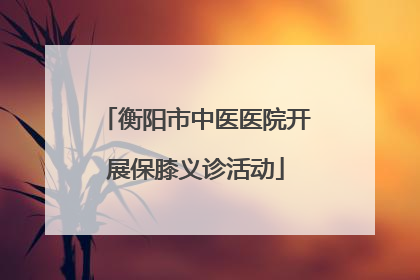 衡阳市中医医院开展保膝义诊活动