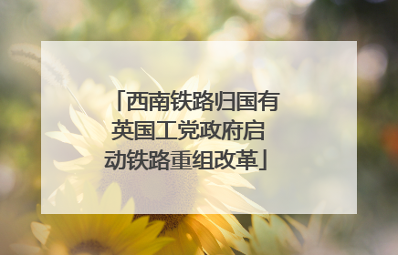 西南铁路归国有 英国工党政府启动铁路重组改革