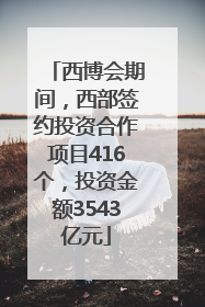 西博会期间，西部签约投资合作项目416个，投资金额3543亿元