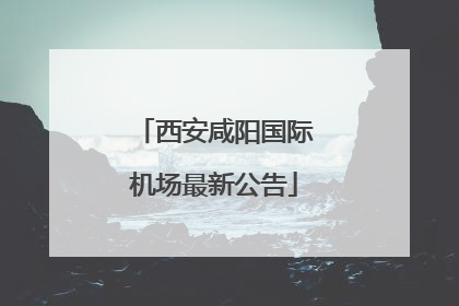 西安咸阳国际机场最新公告