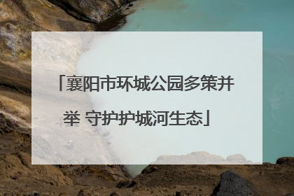 襄阳市环城公园多策并举 守护护城河生态