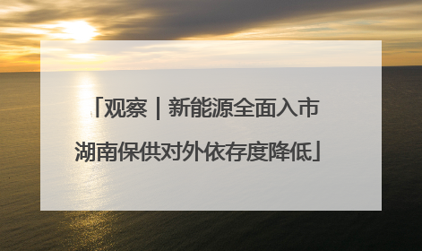 观察｜新能源全面入市 湖南保供对外依存度降低