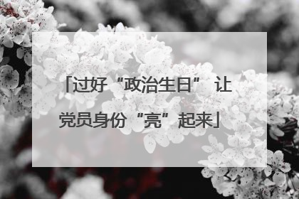 过好“政治生日” 让党员身份“亮”起来
