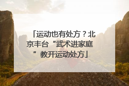 运动也有处方？北京丰台“武术进家庭”教开运动处方