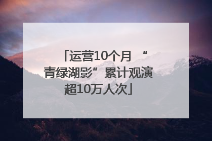 运营10个月 “青绿湖影”累计观演超10万人次