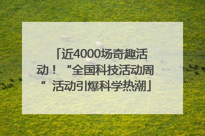 近4000场奇趣活动！“全国科技活动周”活动引爆科学热潮