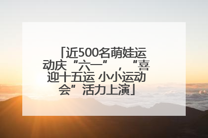 近500名萌娃运动庆“六一”，“喜迎十五运 小小运动会”活力上演