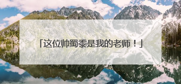 这位帅蜀黍是我的老师！
