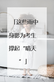 这些雨中身影为考生撑起“晴天”