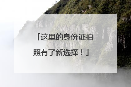 这里的身份证拍照有了新选择！