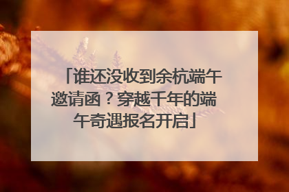 谁还没收到余杭端午邀请函？穿越千年的端午奇遇报名开启