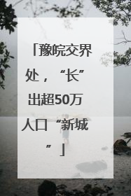 豫皖交界处，“长”出超50万人口“新城”