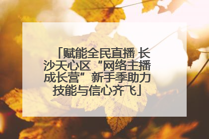 赋能全民直播 长沙天心区“网络主播成长营”新手季助力技能与信心齐飞