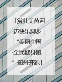 赏壮美黄河 迈快乐脚步 “美丽中国·全民健身跑”郑州开跑