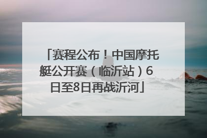 赛程公布！中国摩托艇公开赛（临沂站）6日至8日再战沂河