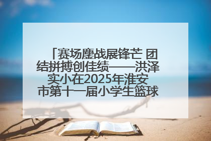赛场鏖战展锋芒 团结拼搏创佳绩——洪泽实小在2025年淮安市第十一届小学生篮球比赛中再获佳绩