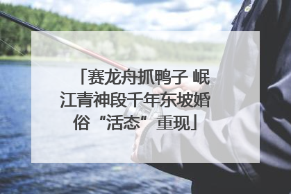 赛龙舟抓鸭子 岷江青神段千年东坡婚俗“活态”重现