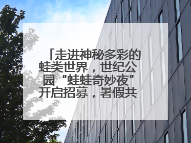 走进神秘多彩的蛙类世界，世纪公园“蛙蛙奇妙夜”开启招募，暑假共18场