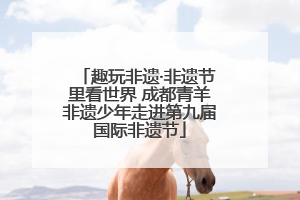 趣玩非遗·非遗节里看世界 成都青羊非遗少年走进第九届国际非遗节