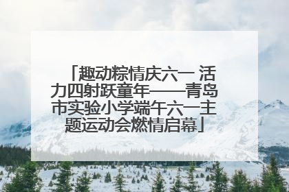 趣动粽情庆六一 活力四射跃童年——青岛市实验小学端午六一主题运动会燃情启幕