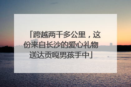 跨越两千多公里，这份来自长沙的爱心礼物送达贡嘎男孩手中